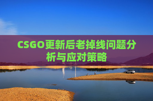 CSGO更新后老掉线问题分析与应对策略 CSGO更新后老掉线问题分析与应对策略