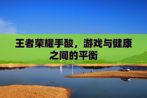 王者荣耀手酸,游戏与健康之间的平衡 王者荣耀手酸,游戏与健康之间的平衡