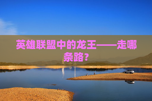 英雄联盟中的龙王——走哪条路? 英雄联盟中的龙王——走哪条路?
