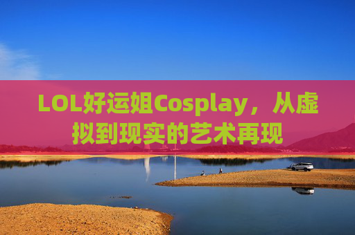 LOL好运姐Cosplay,从虚拟到现实的艺术再现 LOL好运姐Cosplay,从虚拟到现实的艺术再现
