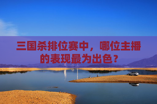 三国杀排位赛中,哪位主播的表现最为出色? 三国杀排位赛中,哪位主播的表现最为出色?