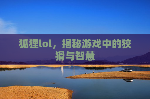 狐狸lol,揭秘游戏中的狡猾与智慧 狐狸lol,揭秘游戏中的狡猾与智慧