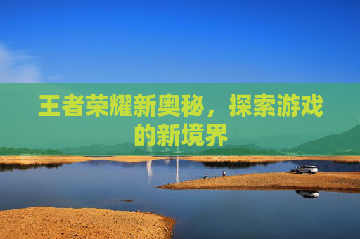 王者荣耀新奥秘,探索游戏的新境界 王者荣耀新奥秘,探索游戏的新境界