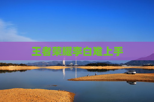 王者荣耀李白难上手 王者荣耀李白难上手