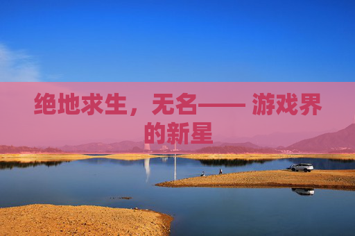 绝地求生,无名—— 游戏界的新星 绝地求生,无名—— 游戏界的新星