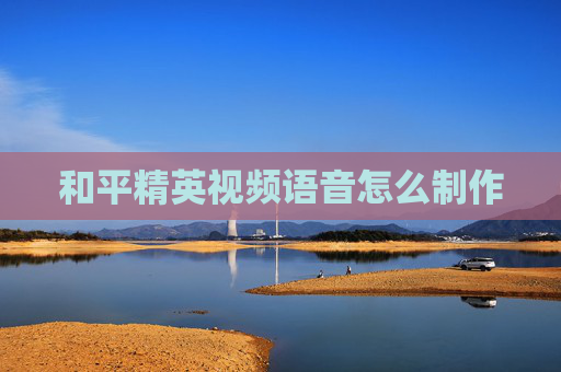 和平精英视频语音怎么制作 和平精英视频语音怎么制作