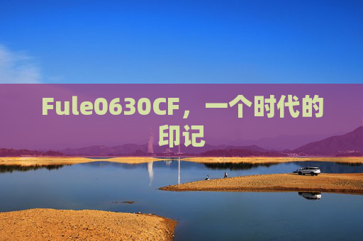 Fule0630CF,一个时代的印记 Fule0630CF,一个时代的印记