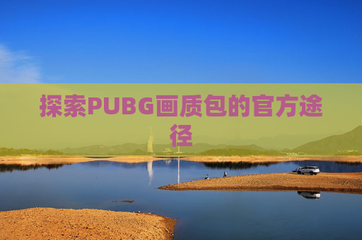 探索PUBG画质包的官方途径