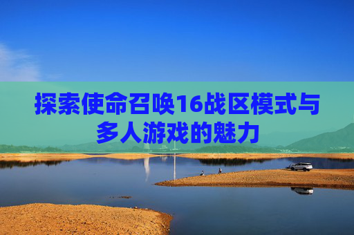 探索使命召唤16战区模式与多人游戏的魅力
