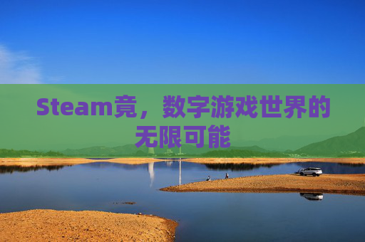 Steam竟,数字游戏世界的无限可能 Steam竟,数字游戏世界的无限可能