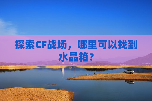 探索CF战场,哪里可以找到水晶箱? 探索CF战场,哪里可以找到水晶箱?