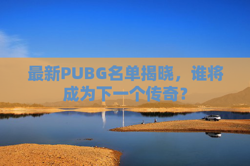 最新PUBG名单揭晓,谁将成为下一个传奇? 最新PUBG名单揭晓,谁将成为下一个传奇?