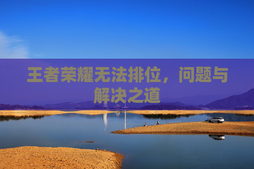 王者荣耀无法排位,问题与解决之道 王者荣耀无法排位,问题与解决之道