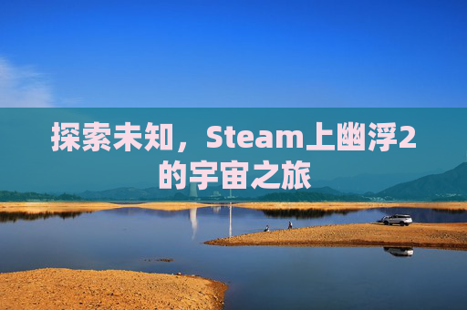 探索未知,Steam上幽浮2的宇宙之旅 探索未知,Steam上幽浮2的宇宙之旅