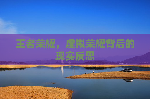 王者荣耀,虚拟荣耀背后的现实反思 王者荣耀,虚拟荣耀背后的现实反思