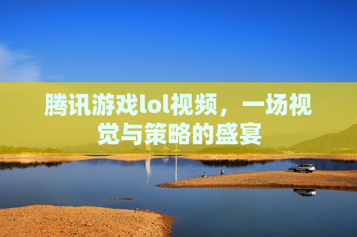 腾讯游戏lol视频,一场视觉与策略的盛宴 腾讯游戏lol视频,一场视觉与策略的盛宴