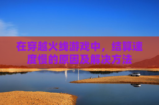 在穿越火线游戏中,结算速度慢的原因及解决方法 在穿越火线游戏中,结算速度慢的原因及解决方法
