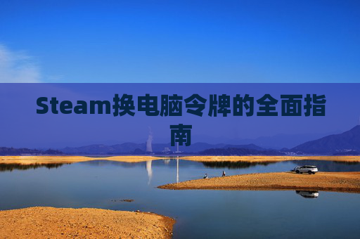 Steam换电脑令牌的全面指南 Steam换电脑令牌的全面指南