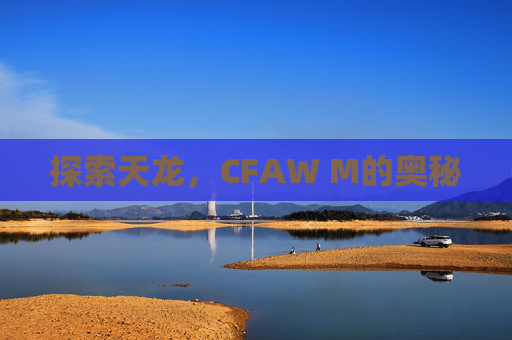 探索天龙,CFAW M的奥秘 探索天龙,CFAW M的奥秘