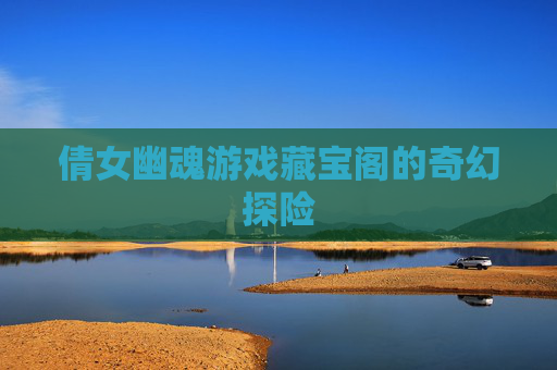 倩女幽魂游戏藏宝阁的奇幻探险