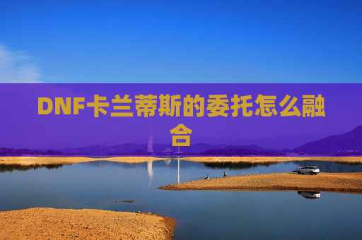 DNF卡兰蒂斯的委托怎么融合 DNF卡兰蒂斯的委托怎么融合