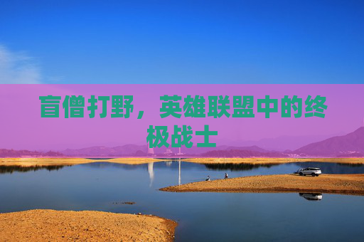盲僧打野,英雄联盟中的终极战士 盲僧打野,英雄联盟中的终极战士