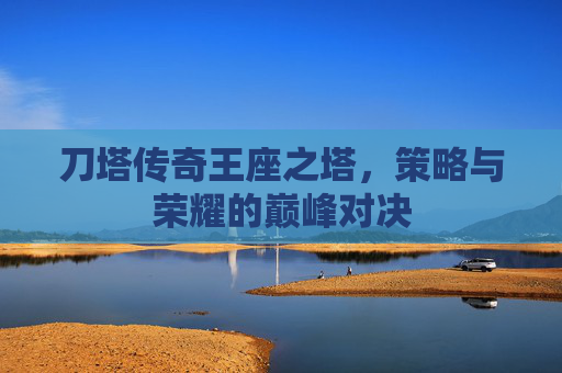 刀塔传奇王座之塔,策略与荣耀的巅峰对决 刀塔传奇王座之塔,策略与荣耀的巅峰对决