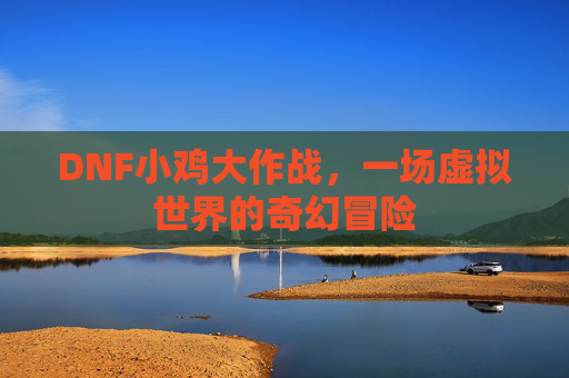 DNF小鸡大作战,一场虚拟世界的奇幻冒险 DNF小鸡大作战,一场虚拟世界的奇幻冒险
