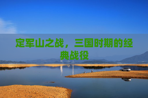 定军山之战,三国时期的经典战役 定军山之战,三国时期的经典战役