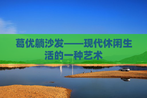 葛优躺沙发——现代休闲生活的一种艺术 葛优躺沙发——现代休闲生活的一种艺术