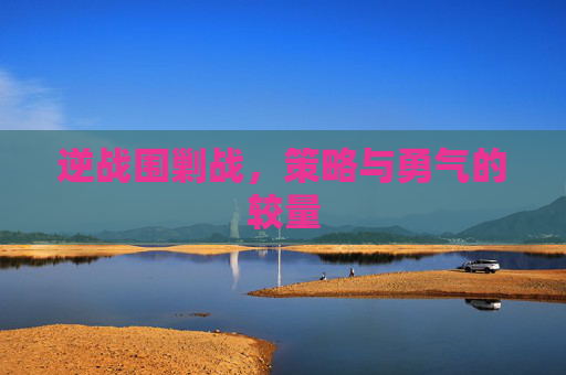 逆战围剿战,策略与勇气的较量 逆战围剿战,策略与勇气的较量