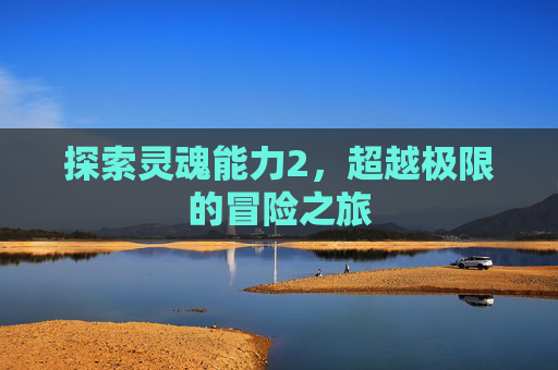 探索灵魂能力2,超越极限的冒险之旅 探索灵魂能力2,超越极限的冒险之旅