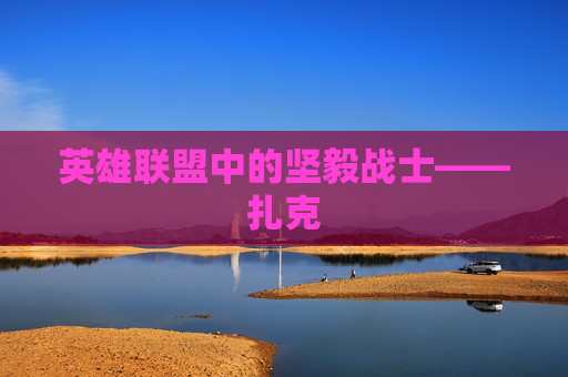 英雄联盟中的坚毅战士——扎克 英雄联盟中的坚毅战士——扎克