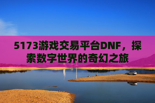 5173游戏交易平台DNF，探索数字世界的奇幻之旅