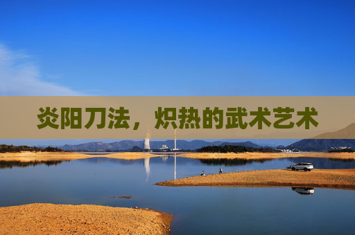 炎阳刀法，炽热的武术艺术