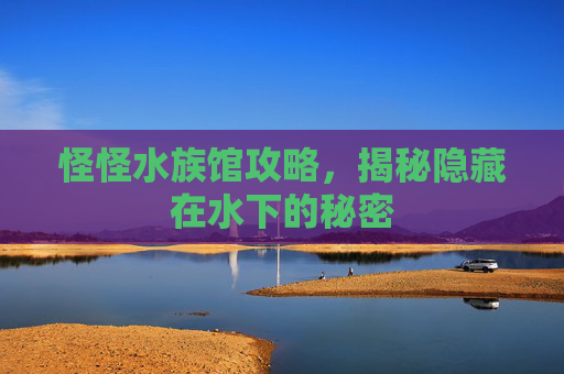 怪怪水族馆攻略,揭秘隐藏在水下的秘密 怪怪水族馆攻略,揭秘隐藏在水下的秘密