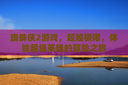 蜘蛛侠2游戏，超越极限，体验超级英雄的冒险之旅