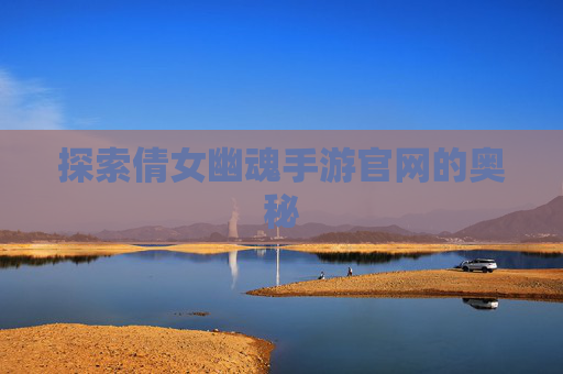 探索倩女幽魂手游官网的奥秘 探索倩女幽魂手游官网的奥秘