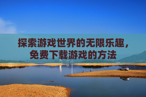探索游戏世界的无限乐趣,免费下载游戏的方法 探索游戏世界的无限乐趣,免费下载游戏的方法