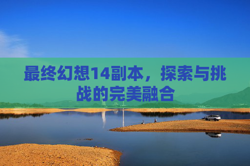 最终幻想14副本,探索与挑战的完美融合 最终幻想14副本,探索与挑战的完美融合