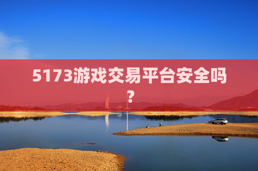 5173游戏交易平台安全吗? 5173游戏交易平台安全吗?