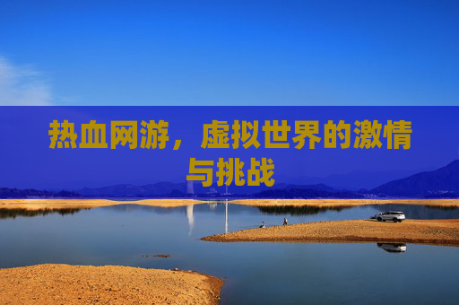 热血网游,虚拟世界的激情与挑战 热血网游,虚拟世界的激情与挑战