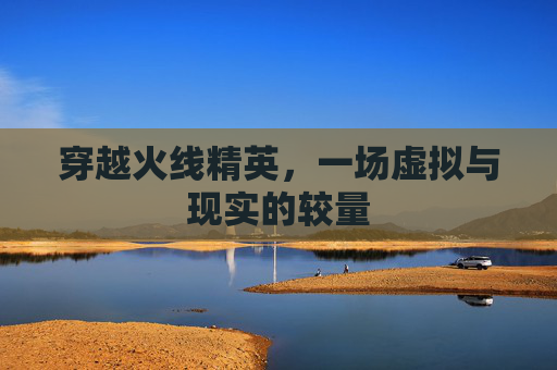 穿越火线精英,一场虚拟与现实的较量 穿越火线精英,一场虚拟与现实的较量