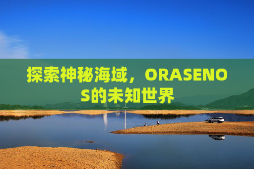 探索神秘海域，ORASENOS的未知世界