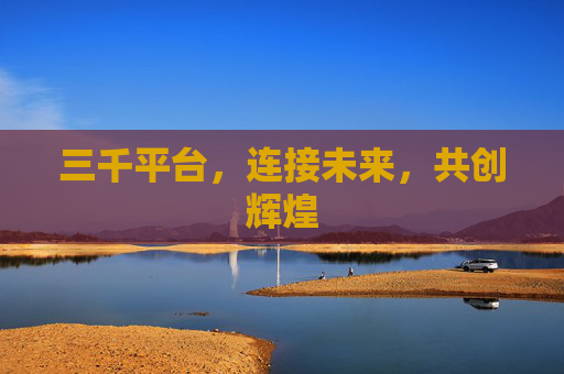 三千平台,连接未来,共创辉煌 三千平台,连接未来,共创辉煌