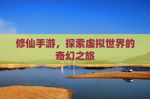 修仙手游，探索虚拟世界的奇幻之旅