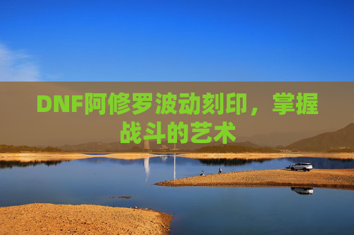 DNF阿修罗波动刻印,掌握战斗的艺术 DNF阿修罗波动刻印,掌握战斗的艺术