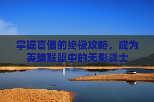 掌握盲僧的终极攻略,成为英雄联盟中的无影战士 掌握盲僧的终极攻略,成为英雄联盟中的无影战士