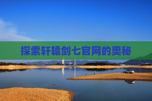 探索轩辕剑七官网的奥秘 探索轩辕剑七官网的奥秘