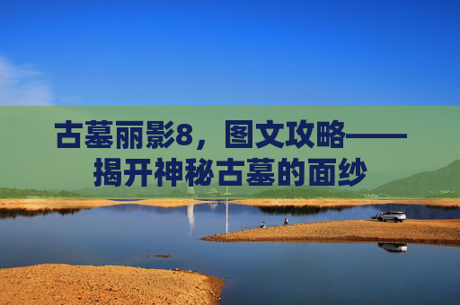 古墓丽影8，图文攻略——揭开神秘古墓的面纱